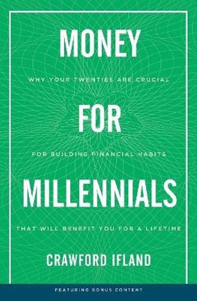 Money for Millennials: Why Your Twenties Are Crucial for Building Financial Habits That Will Benefit You a Lifetime by Crawford Ifland 9781732585713