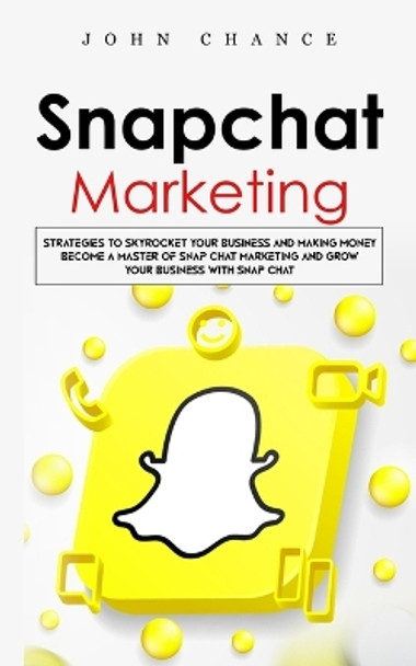 Snapchat Marketing: Strategies to Skyrocket Your Business and Making Money (Become a Master of Snap chat Marketing and Grow Your Business With Snap chat) by John Chance 9781738295722