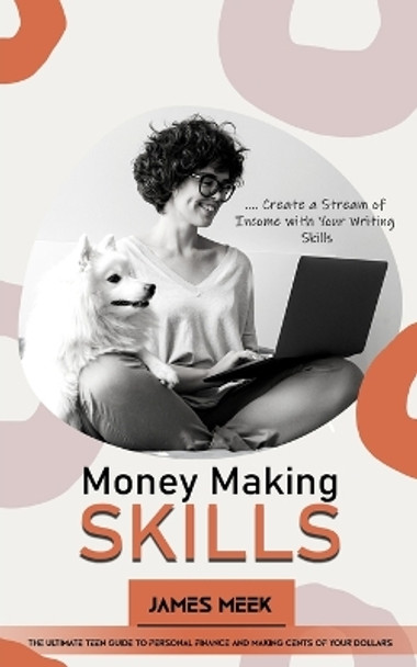 Money Making Skills: Create a Stream of Income with Your Writing Skills (The Ultimate Teen Guide to Personal Finance and Making Cents of Your Dollars) by James Meek 9781738295777