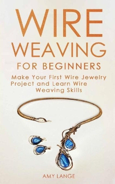 Wire Weaving for Beginners: Make Your First Wire Jewelry Project and Learn Wire Weaving Skills by Amy Lange 9781709127700