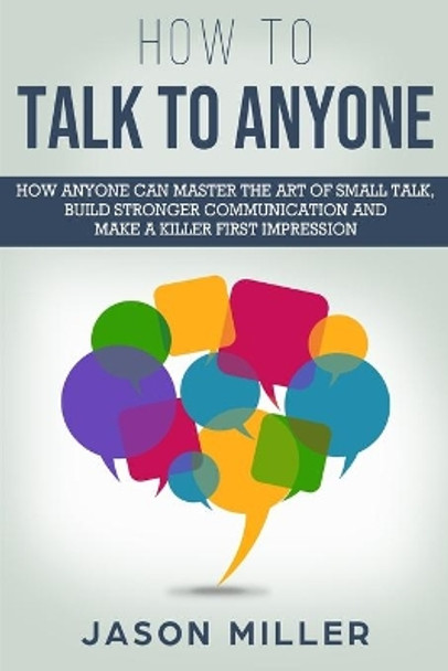 How to Talk to Anyone: How Anyone Can Master the Art of Small Talk, Build Stronger Communication and Make a Killer First Impression by Jason Miller 9781709538445