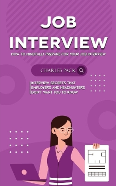 Job Interview: How to Mindfully Prepare for Your Job Interview (Interview Secrets That Employers and Headhunters Don't Want You to Know) by Charles Pack 9781738295715