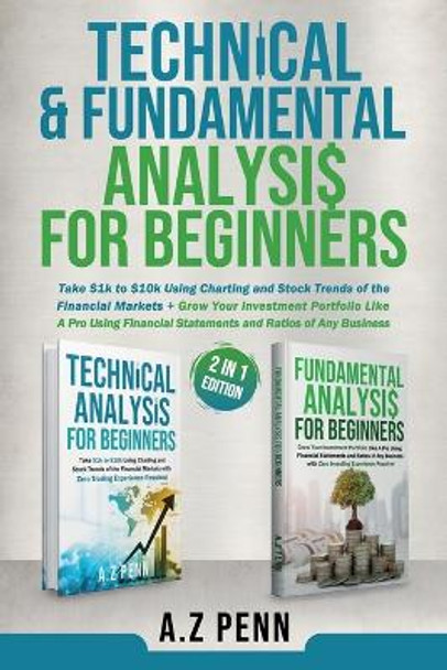 Technical & Fundamental Analysis for Beginners 2 in 1 Edition: Take $1k to $10k Using Charting and Stock Trends of the Financial Markets + Grow Your Investment Portfolio Like A Pro by A.Z Penn 9781739925048