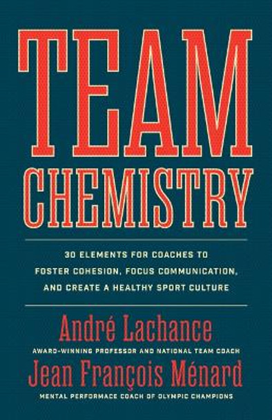 Team Chemistry: 30 Elements for Coaches to Foster Cohesion, Focus Communication, and Create a Healthy Sport Culture by Andre LaChance 9781770416406
