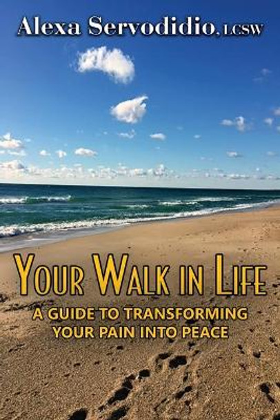 Your Walk in Life: A Guide to Transforming Your Pain into Peace by Alexa Servodidio 9781771435079