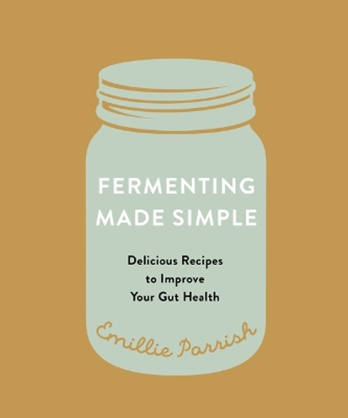 Fermenting Made Simple: Delicious Recipes to Improve Your Gut Health by Emillie Parrish 9781771513647