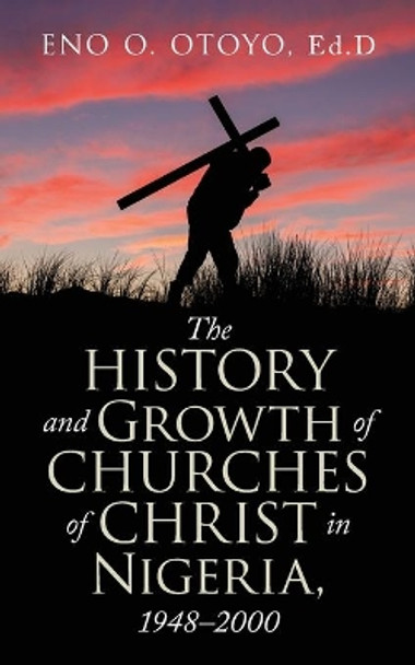 The History and Growth of Churches of Christ in Nigeria, 1948-2000 by Eno O Otoyo Ed D 9781663218988