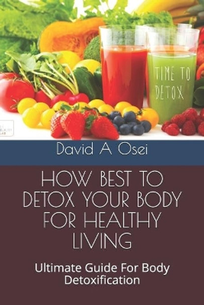 How Best to Detox Your Body for Healthy Living: Ultimate Guide For Body Detoxification by David a Osei 9781673773125