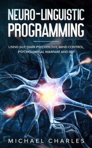 Neuro-Linguistic Programming: Using NLP, Dark Psychology, Mind Control Psychical Warfare and CBT by Michael Charles 9781674398693