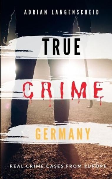 TRUE CRIME GERMANY - real crime cases from Europe - Adrian Langenscheid: 15 shocking short stories from real life by Adrian Langenscheid 9781688877962