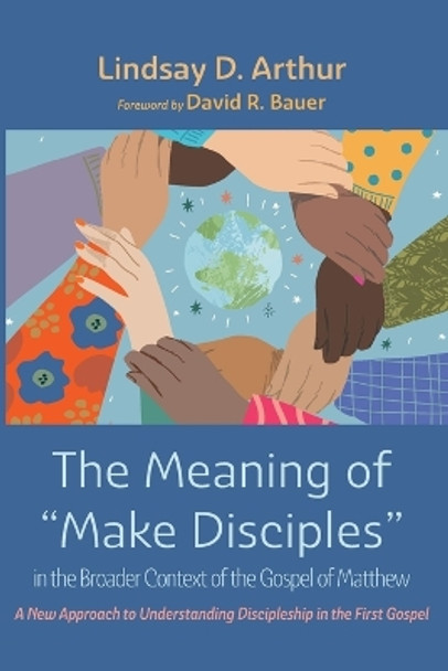 The Meaning of Make Disciples in the Broader Context of the Gospel of Matthew by Lindsay D Arthur 9781666735260