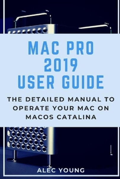 Mac Pro 2019 User Guide: The Detailed Manual to Operate Your Mac on MacOS Catalina by Alec Young 9781679630262