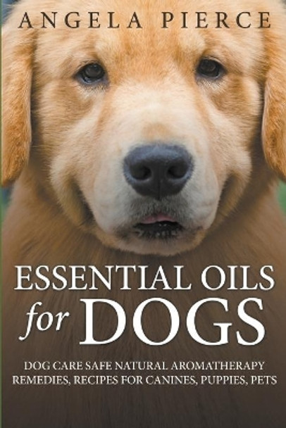 Essential Oils For Dogs: Dog Care Safe Natural Aromatherapy Remedies, Recipes For Canines, Puppies, Pets by Angela Pierce 9781681858784