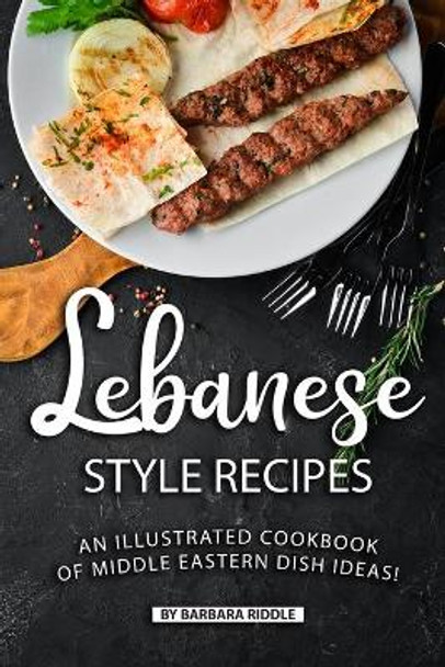 Lebanese Style Recipes: An Illustrated Cookbook of Middle Eastern Dish Ideas! by Barbara Riddle 9781690095095