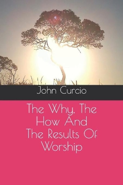 The Why, The How And The Results Of Worship by John Curcio 9781704460505