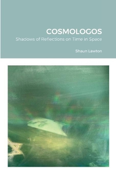 Cosmologos: Shadows of Reflections on Time in Space by Shaun Lawton 9781716331480