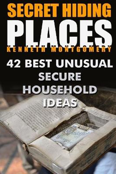 Secret Hiding Places: 42 Best Unusual Secure Household Ideas by Kenneth Montgomery 9781717042668