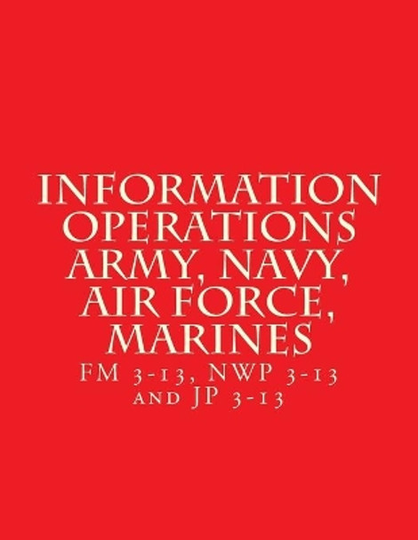 Information Operations Army, Navy, Air Force, Marines: FM 3-13, Nwp 3-13 and Jp 3-13 by Department of Defense 9781717221766