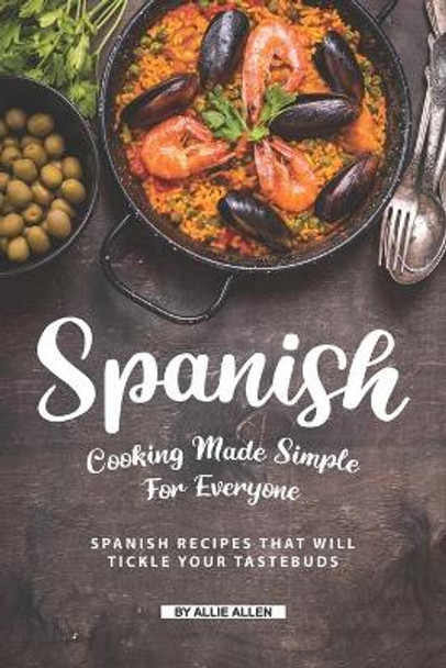 Spanish Cooking Made Simple for Everyone: Spanish Recipes That Will Tickle Your Tastebuds by Allie Allen 9781691109777