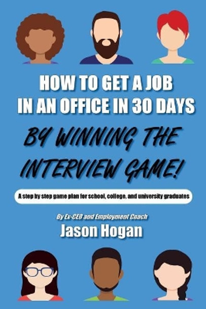 How to Get a Job in an Office in 30 Days by Winning the Interview Game: A Step by Step Game Plan for School, College, and University Graduates by Jason Hogan 9781717088543