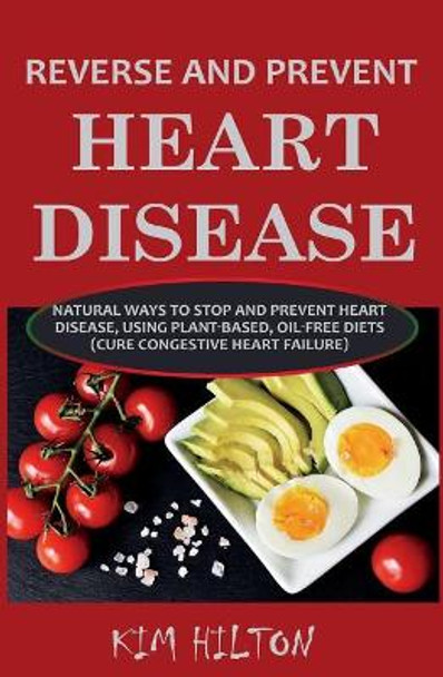 Reverse and Prevent Heart Disease: Natural Ways to Stop and Prevent Heart Disease, Using Plant-Based, Oil-Free Diets (Cure Congestive Heart Failure) by Kim Hilton 9781717978561