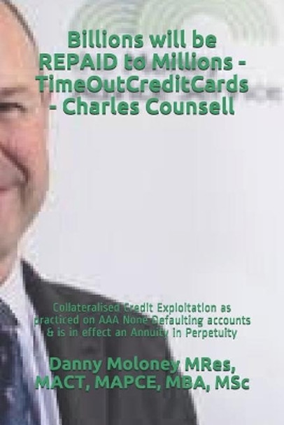 Billions Will Be Repaid to Millions - Timeoutcreditcards - Charles Counsell: Collateralised Credit Exploitation as Practiced on AAA None Defaulting Accounts & Is in Effect an Annuity in Perpetuity by Mact Mapce Mres, MBA 9781717972026
