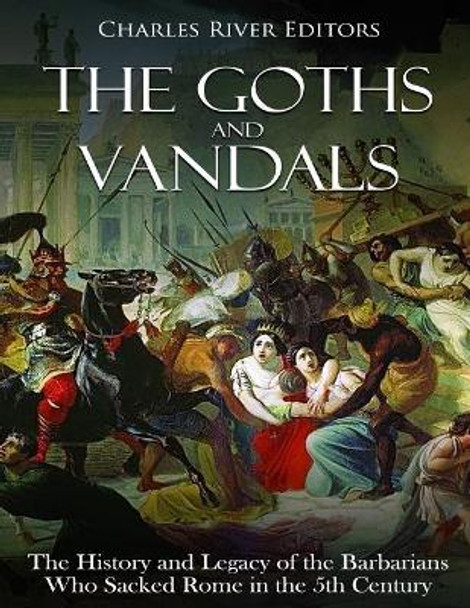 The Goths and Vandals: The History and Legacy of the Barbarians Who Sacked Rome in the 5th Century Ce by Charles River Editors 9781719218931