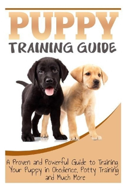 Puppy Training Guide: A Proven and Powerful Guide to Training Your Puppy in Obedience, Potty Training and Much More by Sara Wilson 9781500408367