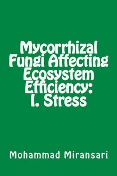 Mycorrhizal Fungi Affecting Ecosystem Efficiency: I. Stress by Mohammad Miransari 9781500414474