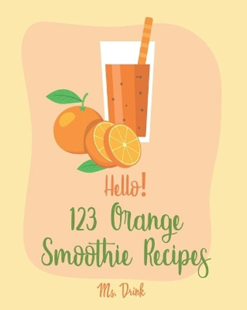 Hello! 123 Orange Smoothie Recipes: Best Orange Smoothie Cookbook Ever For Beginners [Matcha Recipes, Smoothie Bowl Recipe, Tropical Drink Recipes, Vegetable And Fruit Smoothie Recipes] [Book 1] by MS Drink 9781702598163