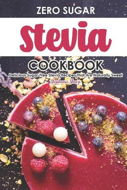 Zero Sugar Stevia Cookbook: Delicious Sugar-Free Stevia Recipes That Are Naturally Sweet by Stephanie Sharp 9781695337398
