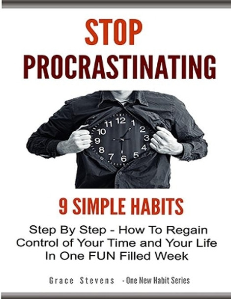 Stop Procrastinating: 9 Simple Habits Step By Step - How To Regain Control Of Your Time and Your Life In One Fun Filled Week by Grace Stevens 9781500585945