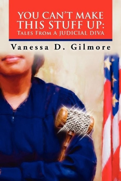 You Can't Make This Stuff Up: Tales from a Judicial Diva by Vanessa D Gilmore 9781453569511