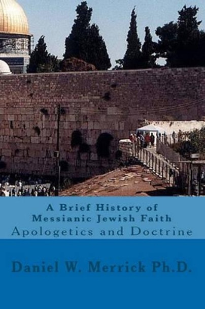 A Brief History of Messianic Jewish Faith: Apologetics and Doctrine by Daniel W Merrick Ph D 9781453763704
