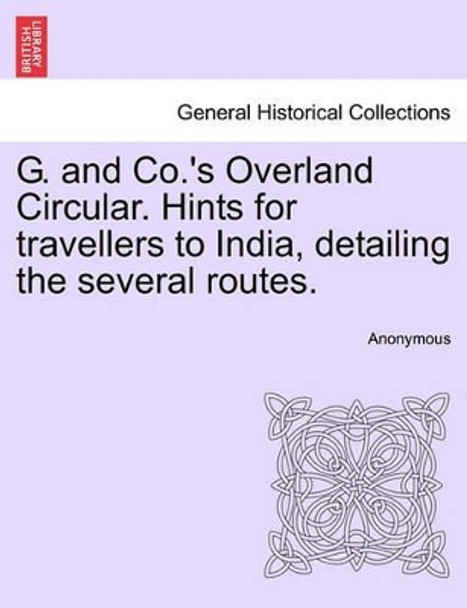 G. and Co.'s Overland Circular. Hints for Travellers to India, Detailing the Several Routes. by Anonymous 9781240889242