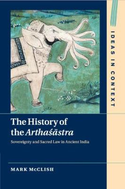 The History of the Arthasastra: Sovereignty and Sacred Law in Ancient India by Mark McClish