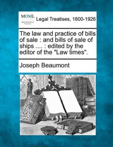 The Law and Practice of Bills of Sale: And Bills of Sale of Ships ....: Edited by the Editor of the &quot;Law Times.&quot; by Joseph Beaumont 9781240021000