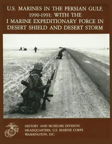 U.S. Marines in the Persian Gulf, 1990-1991 WITH THE I MARINE EXPEDITIONARY FORCE IN DESERT SHIELD AND DESERT STORM by Charles J Quilter II 9781475064315