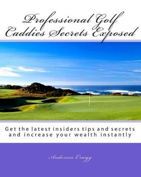 Professional Golf Caddies Secrets Exposed: Get the latest insiders tips and secrets and increase your wealth instantly by Anderson Craigg 9781441447272