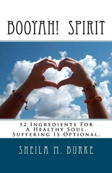 Booyah! Spirit: 52 Ingredients For A Healthy Soul. Suffering Is Optional. by Sheila M Burke 9781466307582