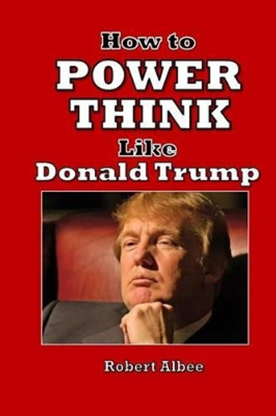 How to Power Think Like Donald Trump: Make America Great Again by Robert L Albee 9781534742338
