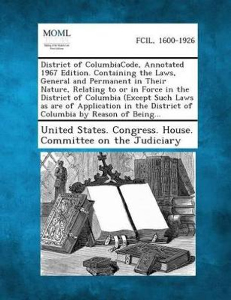 District of Columbiacode, Annotated 1967 Edition. Containing the Laws, General and Permanent in Their Nature, Relating to or in Force in the District by United States Congress House Committe 9781287345879