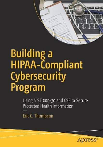 Building a HIPAA-Compliant Cybersecurity Program: Using NIST 800-30 and CSF to Secure Protected Health Information by Eric C. Thompson 9781484230596