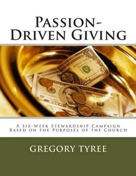 Passion-Driven Giving: A Six-Week Stewardship Campaign Based on the Purposes of the Church by Gregory Tyree Phd 9781492263999
