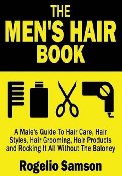 The Men's Hair Book: A Male's Guide To Hair Care, Hair Styles, Hair Grooming, Hair Products and Rocking It All Without The Baloney by Rogelio Samson 9781482783339