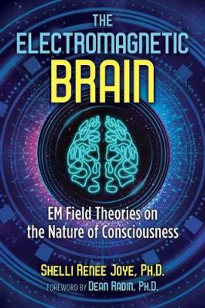 The Electromagnetic Brain: EM Field Theories on the Nature of Consciousness by Shelli Renée Joye