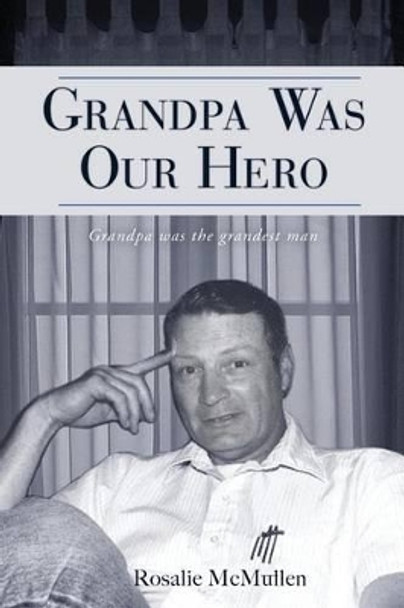 Grandpa Was Our Hero: The Story of Dennis McMullen by Rosalie McMullen 9781481937603