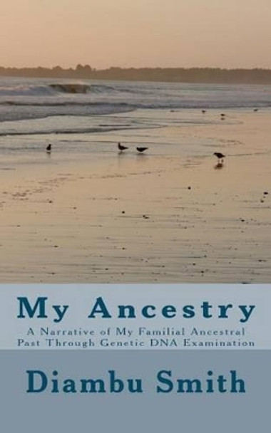 My Ancestry: A Narrative of My Familial Ancestral Past Through Genetic DNA Examination by Diambu Kibwe Smith 9781482018806