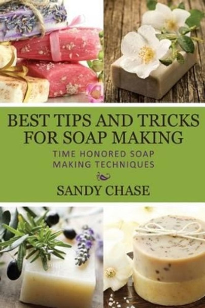 Best Tips And Tricks For Soap Making: Time Honored Soap Making Techniques by Sandy Chase 9781492797609