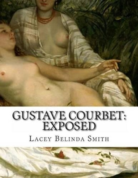 Gustave Courbet: Exposed by Lacey Belinda Smith 9781492823285